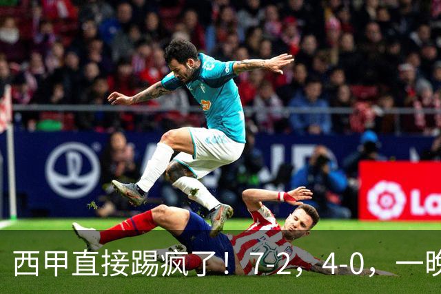 西甲直接踢疯了！7-2，4-0，一晚上两场大比分！巴萨稳坐榜首，马竞升第三
